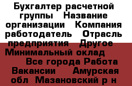 Бухгалтер расчетной группы › Название организации ­ Компания-работодатель › Отрасль предприятия ­ Другое › Минимальный оклад ­ 27 000 - Все города Работа » Вакансии   . Амурская обл.,Мазановский р-н